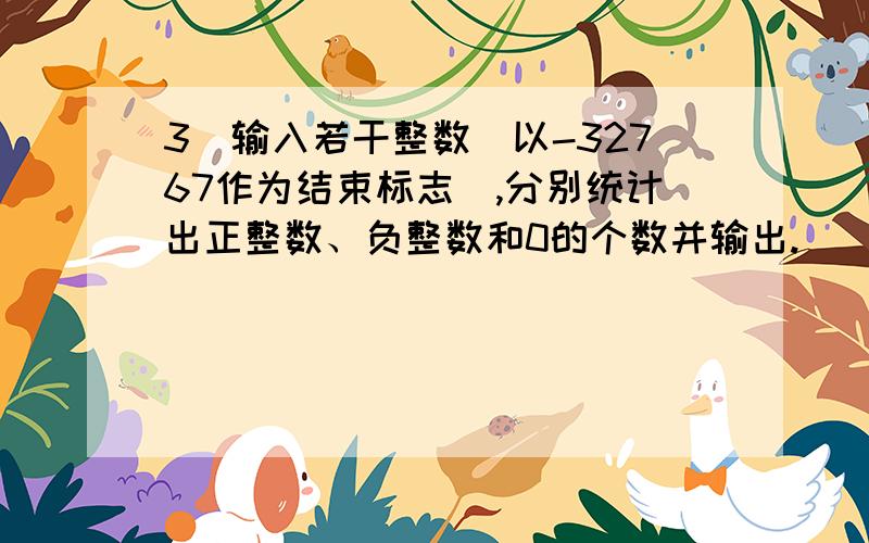 3．输入若干整数（以-32767作为结束标志）,分别统计出正整数、负整数和0的个数并输出.