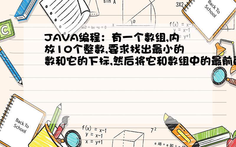 JAVA编程：有一个数组,内放10个整数,要求找出最小的数和它的下标,然后将它和数组中的最前面的元素对换