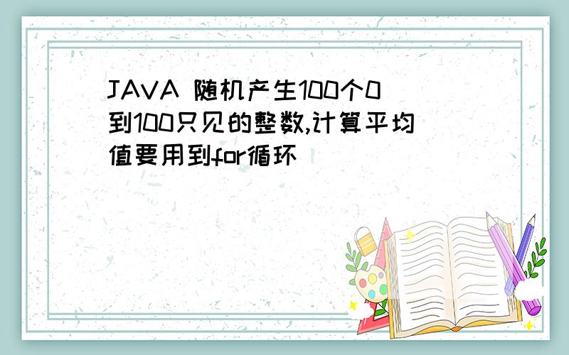 JAVA 随机产生100个0到100只见的整数,计算平均值要用到for循环