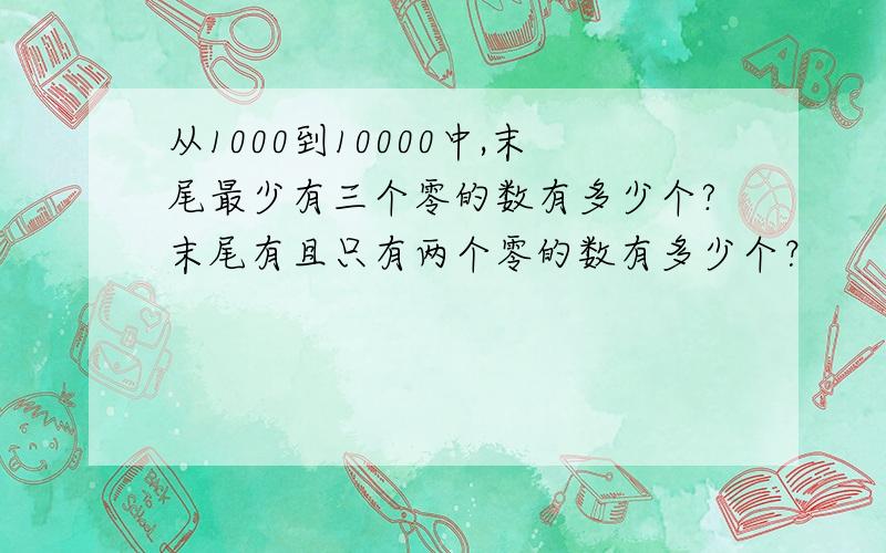 从1000到10000中,末尾最少有三个零的数有多少个?末尾有且只有两个零的数有多少个？