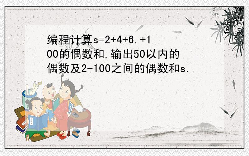 编程计算s=2+4+6.+100的偶数和,输出50以内的偶数及2-100之间的偶数和s.