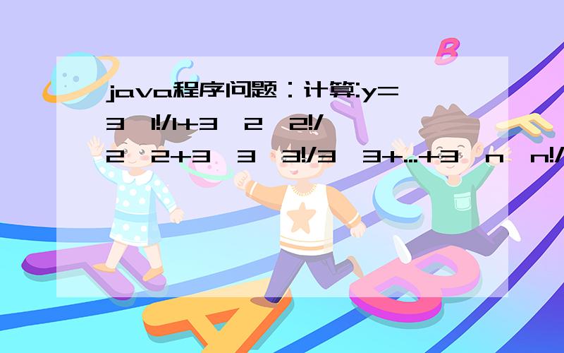 java程序问题：计算:y=3*1!/1+3^2*2!/2^2+3^3*3!/3^3+...+3^n*n!/n^n（n取1000+）我编的程序哪有问题啊?import java.math.*;public class 计算下式{public static void main(String args[]){BigDecimal sum=new BigDecimal(