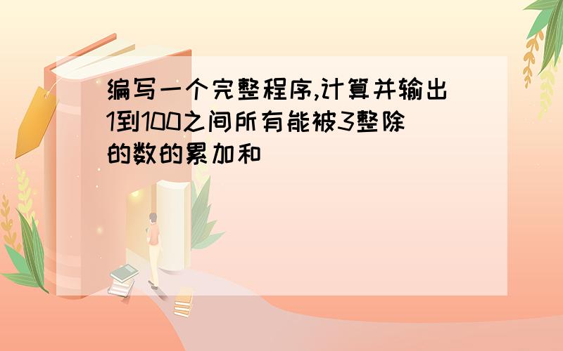 编写一个完整程序,计算并输出1到100之间所有能被3整除的数的累加和