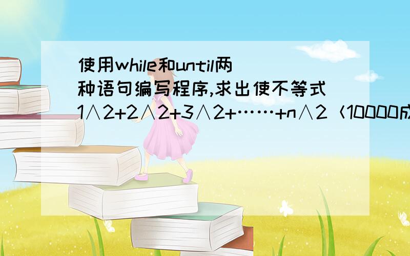 使用while和until两种语句编写程序,求出使不等式1∧2+2∧2+3∧2+……+n∧2＜10000成立的n的最大正整数值