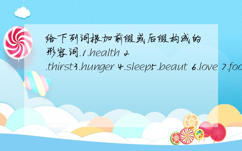 给下列词根加前缀或后缀构成的形容词.1.health 2.thirst3.hunger 4.sleep5.beaut 6.love 7.fool 8.please 9.luck 10.tire