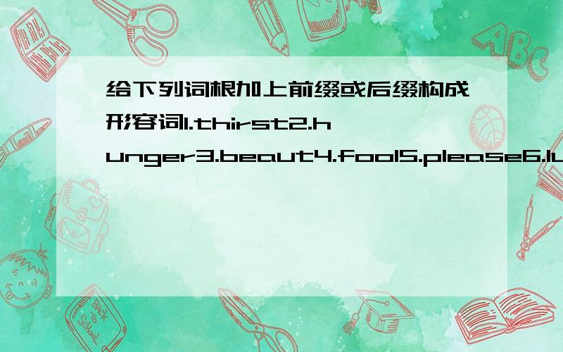 给下列词根加上前缀或后缀构成形容词1.thirst2.hunger3.beaut4.fool5.please6.luck7.tire