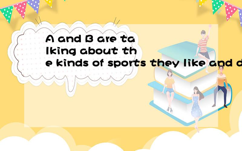 A and B are talking about the kinds of sports they like and dislike以此为话题编一个两个人之间的对话