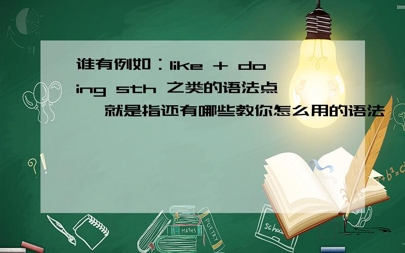 谁有例如：like + doing sth 之类的语法点 ,就是指还有哪些教你怎么用的语法