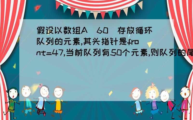 假设以数组A(60)存放循环队列的元素,其头指针是front=47,当前队列有50个元素,则队列的尾指针值为多少