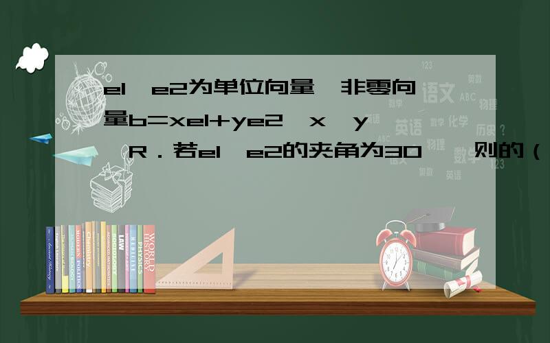 e1,e2为单位向量,非零向量b=xe1+ye2,x,y∈R．若e1,e2的夹角为30°,则的（x的绝对值）/（b的模长 ）的最大值为多少