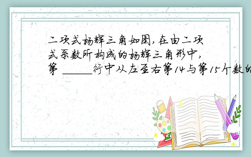 二项式杨辉三角如图,在由二项式系数所构成的杨辉三角形中,第 _____行中从左至右第14与第15个数的比为2：3 .第0行 1 第2行 1 2 1 第3行 1 3 3 1 第4行 1 4 6 4 1 第5行 1 5 10 10 5 1 .