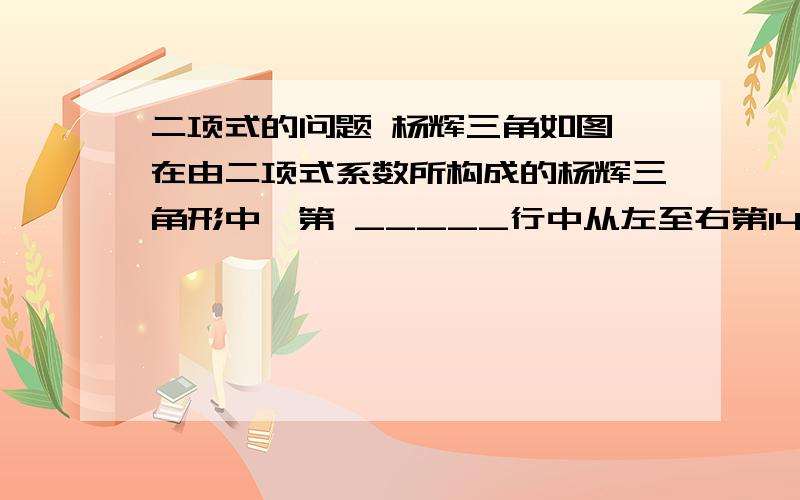 二项式的问题 杨辉三角如图,在由二项式系数所构成的杨辉三角形中,第 _____行中从左至右第14与第15个数的比为 .第0行 1 第2行 1 2 1 第3行 1 3 3 1 第4行 1 4 6 4 1 第5行 1 5 10 10 5 1 .比为2：3 不好意