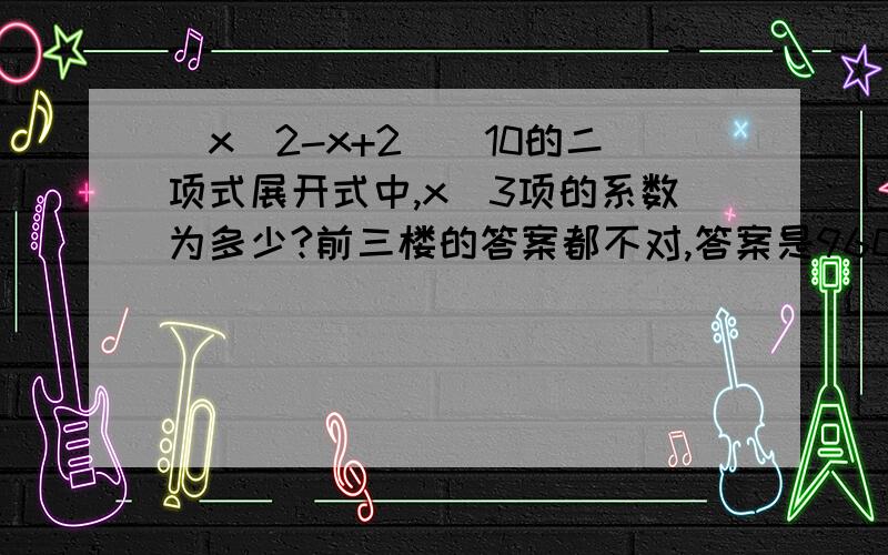 (x^2-x+2)^10的二项式展开式中,x^3项的系数为多少?前三楼的答案都不对,答案是9600