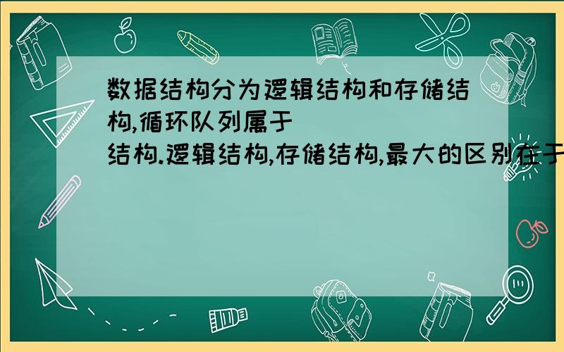 数据结构分为逻辑结构和存储结构,循环队列属于______结构.逻辑结构,存储结构,最大的区别在于?如何才能简单地判别到底是哪种结构呢?是靠指针吗?