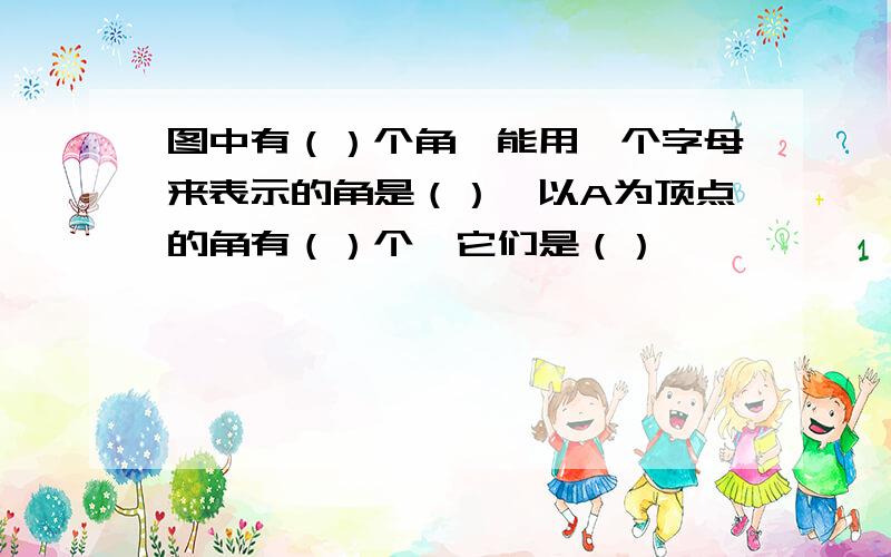 图中有（）个角,能用一个字母来表示的角是（）,以A为顶点的角有（）个,它们是（）