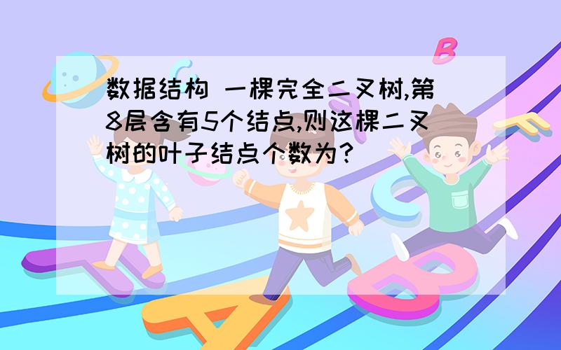 数据结构 一棵完全二叉树,第8层含有5个结点,则这棵二叉树的叶子结点个数为?