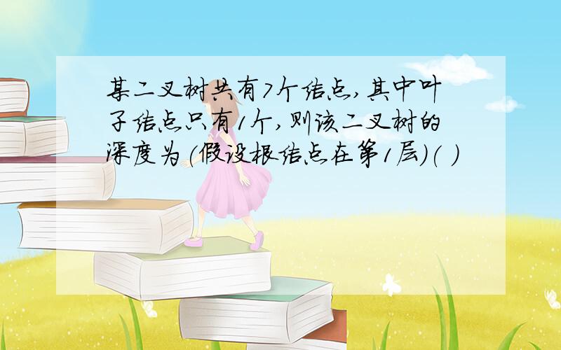 某二叉树共有7个结点,其中叶子结点只有1个,则该二叉树的深度为(假设根结点在第1层)( )