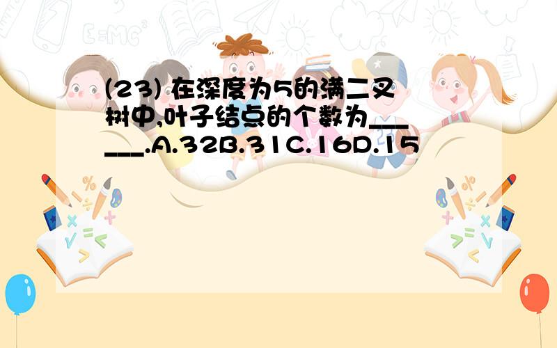 (23) 在深度为5的满二叉树中,叶子结点的个数为______.A.32B.31C.16D.15