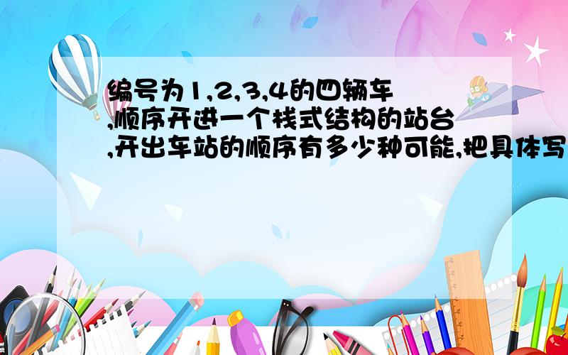 编号为1,2,3,4的四辆车,顺序开进一个栈式结构的站台,开出车站的顺序有多少种可能,把具体写出来!这题目是数据结构C语言版的题目,答对有符加高分!是顺序开进站的啊!按编号的