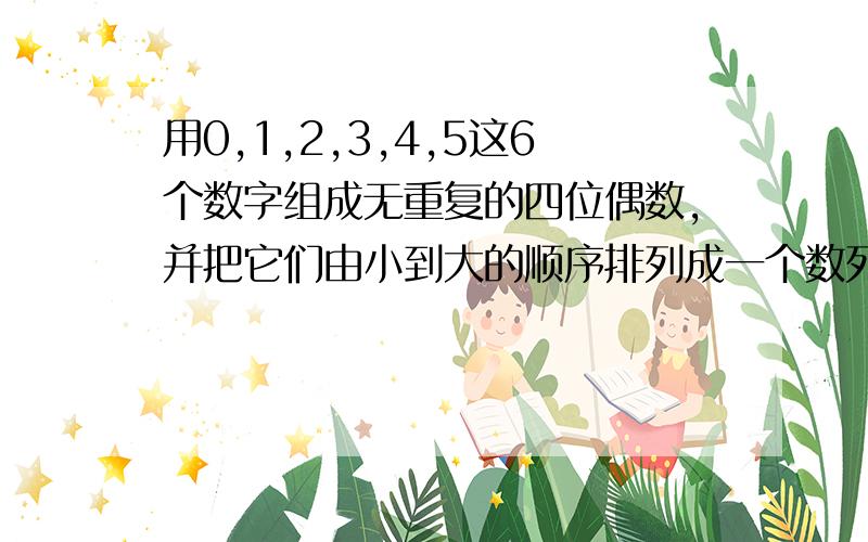 用0,1,2,3,4,5这6个数字组成无重复的四位偶数,并把它们由小到大的顺序排列成一个数列,则这个数列的第71个A.3140 B.3254 C.3012 D.3410