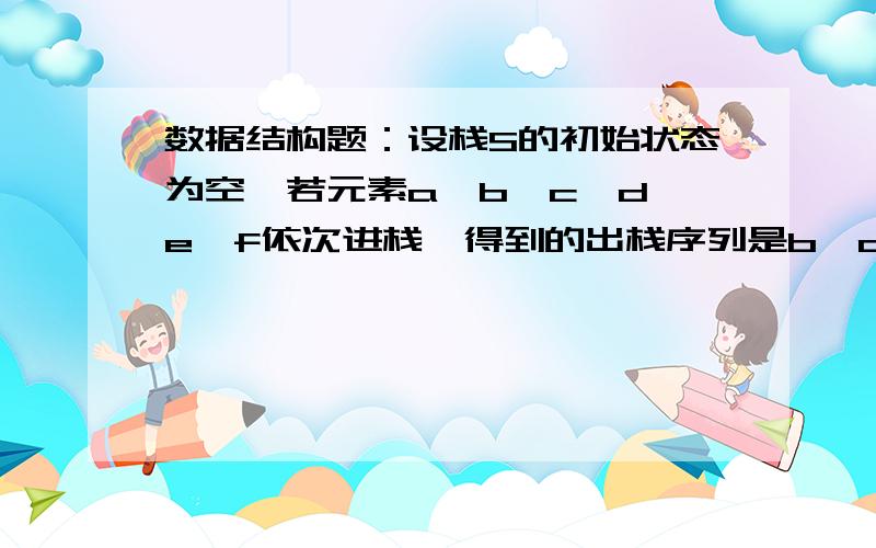 数据结构题：设栈S的初始状态为空,若元素a、b、c、d、e、f依次进栈,得到的出栈序列是b、d、c、f、e、a则栈S的容量至少是________________请问这类题应该则么做的,算法是怎么样的.