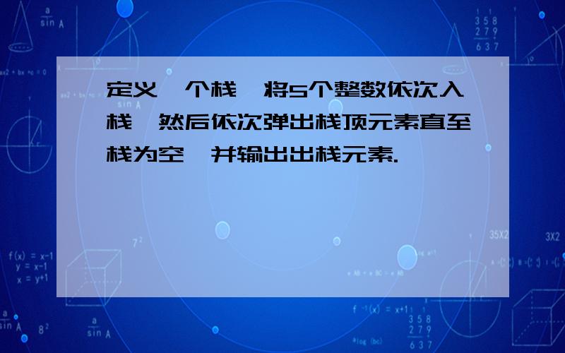 定义一个栈,将5个整数依次入栈,然后依次弹出栈顶元素直至栈为空,并输出出栈元素.