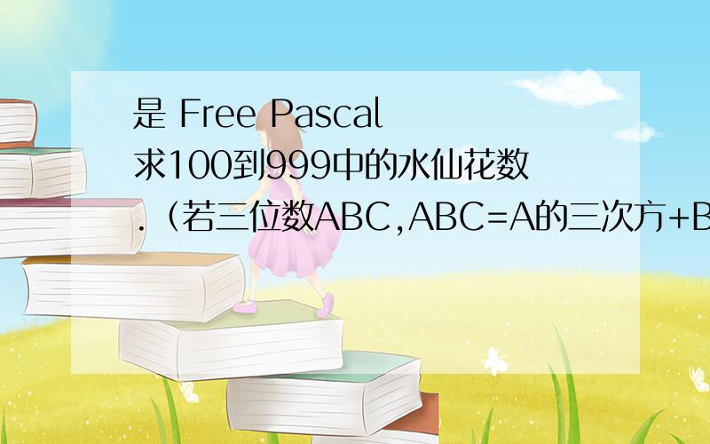 是 Free Pascal 求100到999中的水仙花数.（若三位数ABC,ABC=A的三次方+B的三次方+C的三次方,则为水仙花数.例如153,1三次+5的三次方+3的三次方=153）