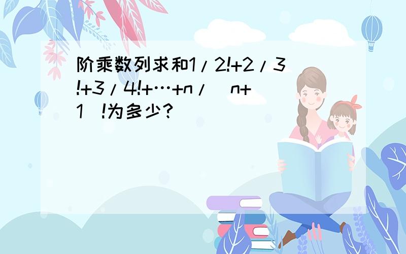 阶乘数列求和1/2!+2/3!+3/4!+…+n/(n+1)!为多少?