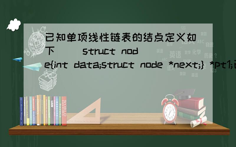 已知单项线性链表的结点定义如下（ ）struct node{int data;struct node *next;} *pt1;已知p为链表中的一个结点,它的后继结点是q (p->next指向q),则删除结点q的语句（ ）A）free(q);B）free(q); pt1 = p->next; p->ne