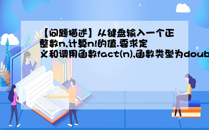 【问题描述】从键盘输入一个正整数n,计算n!的值.要求定义和调用函数fact(n),函数类型为double型.【输入形式】输入一个正整数n【输入输出样例】Input n:1010!=3628800.00【样例说明】输出数据为双