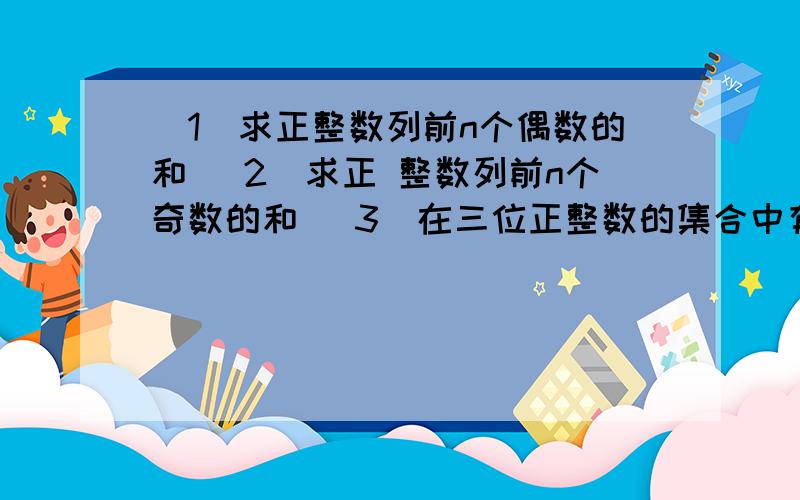 （1）求正整数列前n个偶数的和 （2）求正 整数列前n个奇数的和 （3）在三位正整数的集合中有几个（1）求正整数列前n个偶数的和（2）求正 整数列前n个奇数的和 （3）在三位正整数的集合