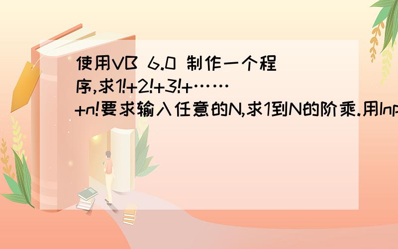 使用VB 6.0 制作一个程序,求1!+2!+3!+……+n!要求输入任意的N,求1到N的阶乘.用Inputbox 和Msgbox