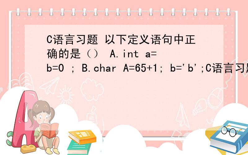 C语言习题 以下定义语句中正确的是（） A.int a=b=0 ; B.char A=65+1; b='b';C语言习题 以下定义语句中正确的是（） A.int a=b=0 ; B.char A=65+1; b='b';C.float a=1 ,*b=&a,*c=&b; D.double a=0.0,b=1.1;求高手指出哪些个