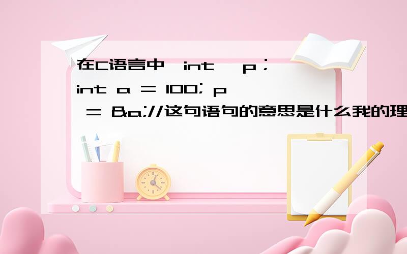 在C语言中,int *p； int a = 100; p = &a;//这句语句的意思是什么我的理解是：指针变量p指向a的地址（取a的地址）,那a地址的内容会不会被取*p = 求详解.