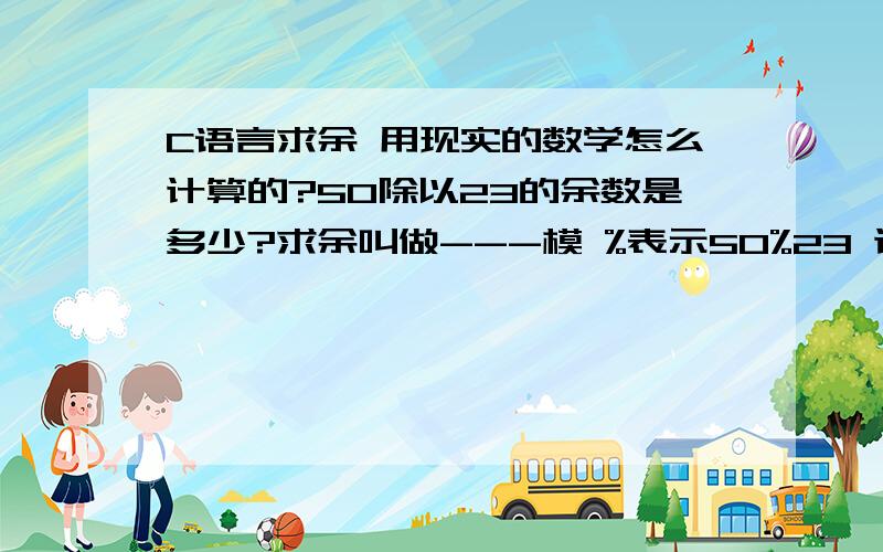 C语言求余 用现实的数学怎么计算的?50除以23的余数是多少?求余叫做---模 %表示50%23 计算机得出是2.17391.为什么在C语言里面是等于4呢；刚看了视频教程是等于4啊；这个到底怎么来的?假如：8%4