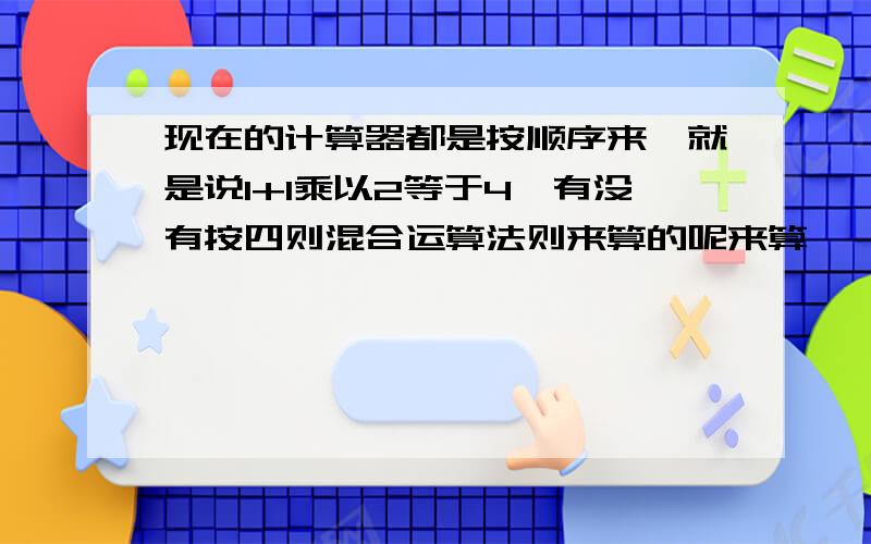 现在的计算器都是按顺序来,就是说1+1乘以2等于4,有没有按四则混合运算法则来算的呢来算