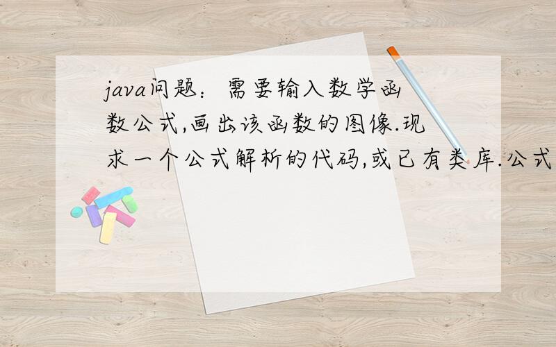 java问题：需要输入数学函数公式,画出该函数的图像.现求一个公式解析的代码,或已有类库.公式解析的类库我找过一些.挺庞大.不太好用.解析不用太复杂,可以解析n次方,sin,cos,带（）的数学公