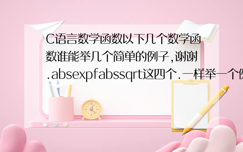 C语言数学函数以下几个数学函数谁能举几个简单的例子,谢谢.absexpfabssqrt这四个.一样举一个例子最好了