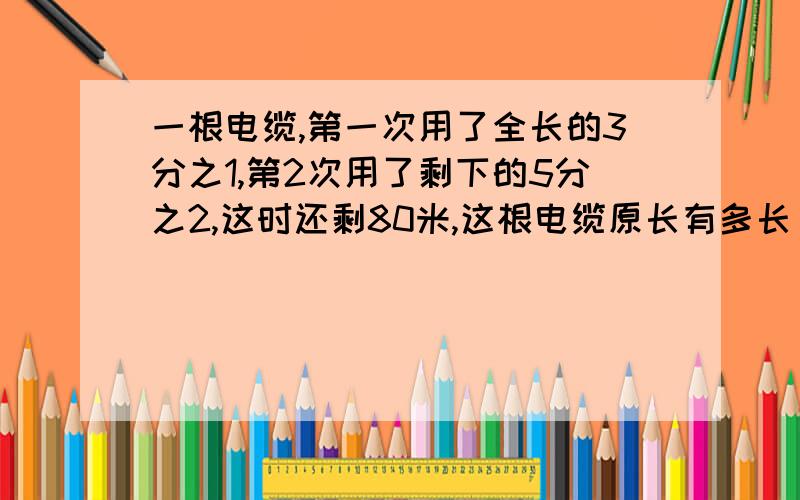 一根电缆,第一次用了全长的3分之1,第2次用了剩下的5分之2,这时还剩80米,这根电缆原长有多长