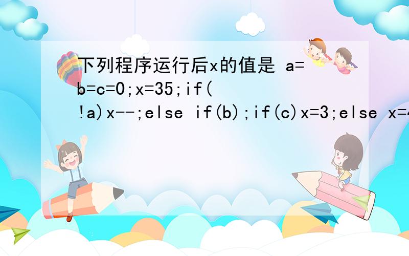 下列程序运行后x的值是 a=b=c=0;x=35;if(!a)x--;else if(b);if(c)x=3;else x=4;