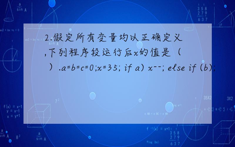 2.假定所有变量均以正确定义,下列程序段运行后x的值是（ ）.a=b=c=0;x=35; if a) x--; else if (b);