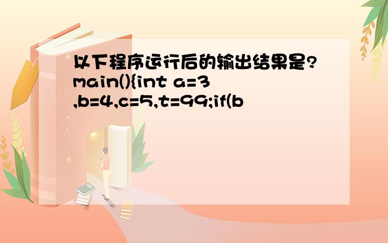 以下程序运行后的输出结果是?main(){int a=3,b=4,c=5,t=99;if(b