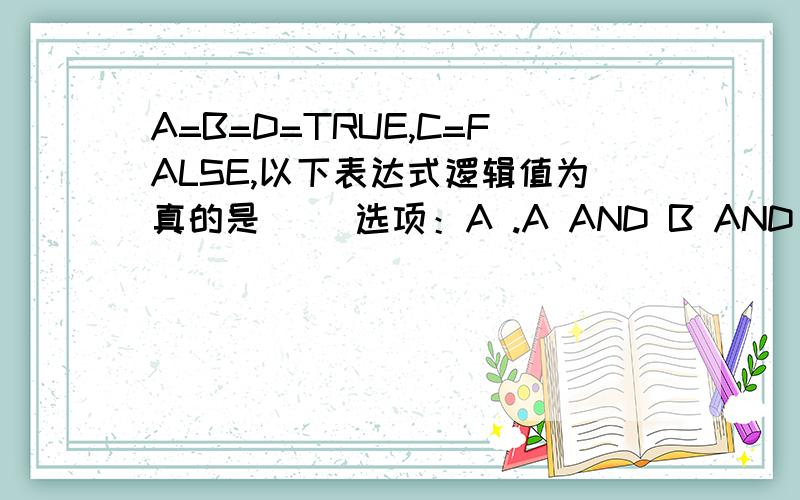 A=B=D=TRUE,C=FALSE,以下表达式逻辑值为真的是（ ）选项：A .A AND B AND C AND D B.A AND B OR C AND D C.A AND (B OR C) AND D D.(A OR B) AND (C AND D)