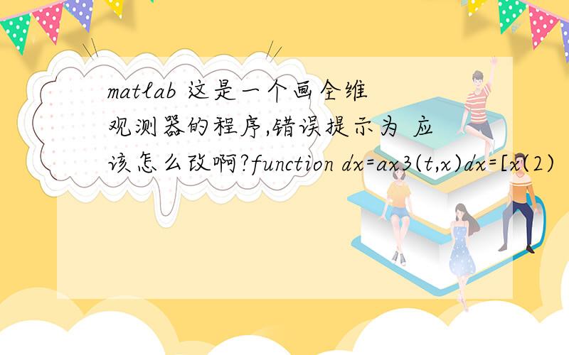 matlab 这是一个画全维观测器的程序,错误提示为 应该怎么改啊?function dx=ax3(t,x)dx=[x(2)    -48.6*x(1)-1.26*x(2)+48.6*x(3)+21.6*sin(x(2))    10*x(4)    1.95*x(1)-1.95*x(3)-0.333*sin(x(1))    x(6)+5.1734*(x(1)-x(5))-5.0069*(x(2)-