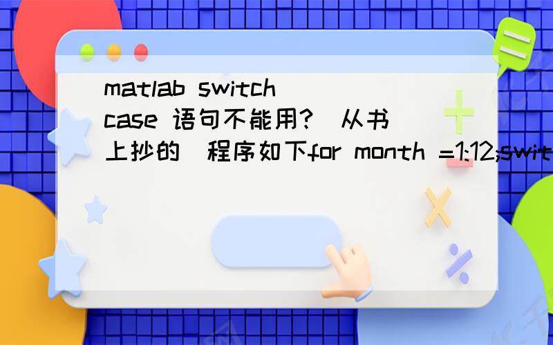 matlab switch case 语句不能用?（从书上抄的）程序如下for month =1:12;switchmonthcase{3,4,5} %元胞season='spring'case{6,7,8}season='summer'case{9,10,11}season='autumn'otherwiseseason='winter'endend