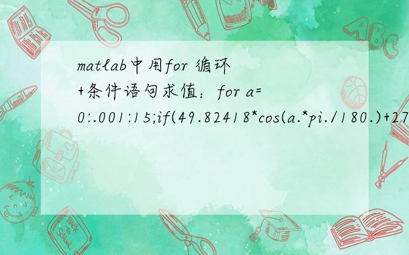 matlab中用for 循环+条件语句求值：for a=0:.001:15;if(49.82418*cos(a.*pi./180.)+2768.01.*sin(a.*pi./180.)==650);disp(a);end;end;为什么结果总为15.我用笔算大概在12、13左右