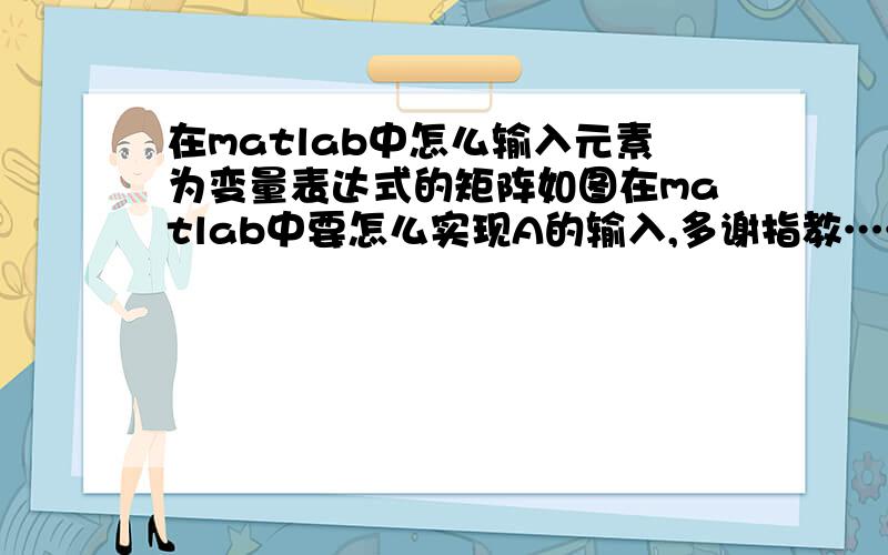 在matlab中怎么输入元素为变量表达式的矩阵如图在matlab中要怎么实现A的输入,多谢指教……