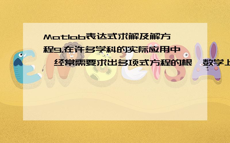 Matlab表达式求解及解方程9.在许多学科的实际应用中,经常需要求出多项式方程的根,数学上已经证明5次或5次以上的多项式方程没有通用的解析解求解方法,通常采用数值方法求解,用matlab数值