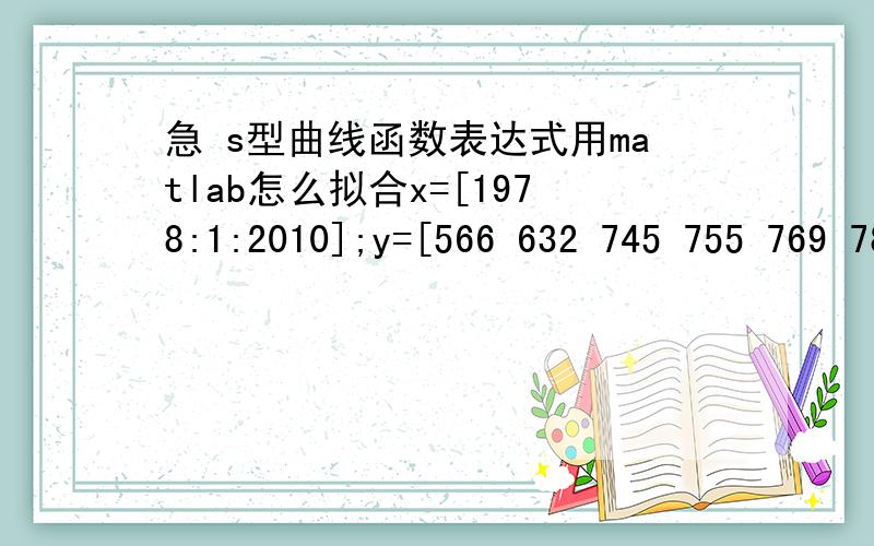 急 s型曲线函数表达式用matlab怎么拟合x=[1978:1:2010];y=[566 632 745 755 769 789 985 1110 1313 1428 1782 1920 2150 2292 2601 3149 4338 5145 5809 6241 6854 7656 8772 10007 11374 12567 14332 16614 19228 22844 26404 29688 32074]; 用函数y=