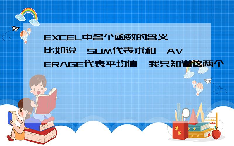 EXCEL中各个函数的含义,比如说,SUM代表求和,AVERAGE代表平均值,我只知道这两个,其他的呢?